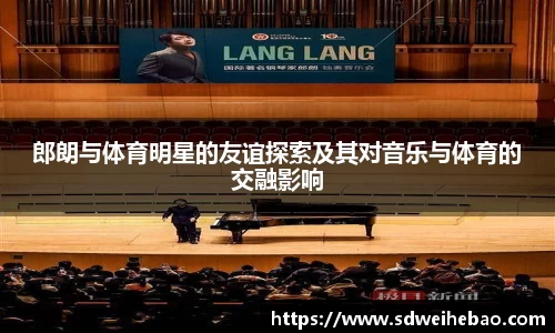郎朗与体育明星的友谊探索及其对音乐与体育的交融影响