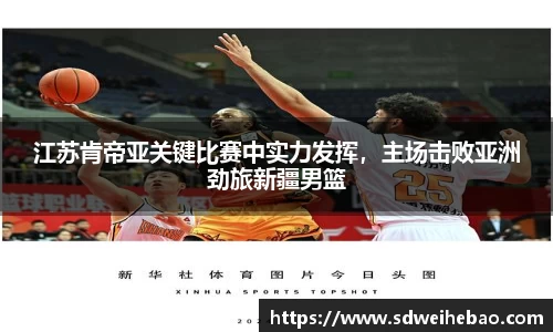 江苏肯帝亚关键比赛中实力发挥，主场击败亚洲劲旅新疆男篮