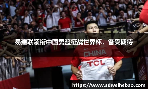 易建联领衔中国男篮征战世界杯，备受期待