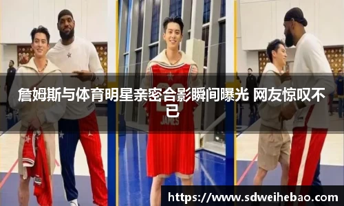 詹姆斯与体育明星亲密合影瞬间曝光 网友惊叹不已