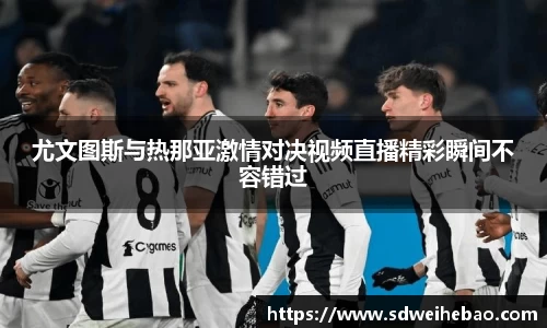 尤文图斯与热那亚激情对决视频直播精彩瞬间不容错过