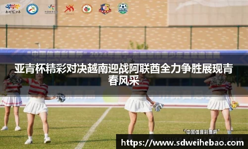 亚青杯精彩对决越南迎战阿联酋全力争胜展现青春风采