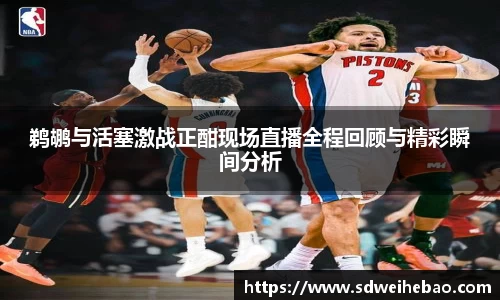 鹈鹕与活塞激战正酣现场直播全程回顾与精彩瞬间分析