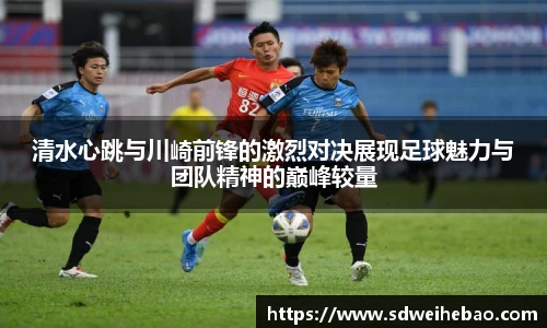 清水心跳与川崎前锋的激烈对决展现足球魅力与团队精神的巅峰较量