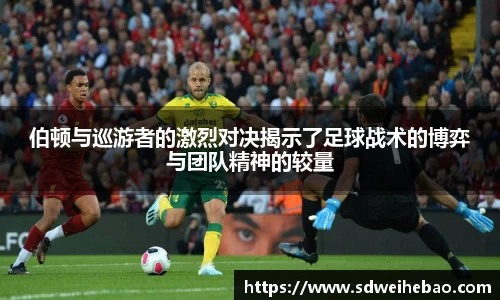 伯顿与巡游者的激烈对决揭示了足球战术的博弈与团队精神的较量